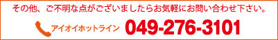 ご不明な点がございましたらお気軽にお問い合わせ下さい。　アイオイホットライン　049-276-3101