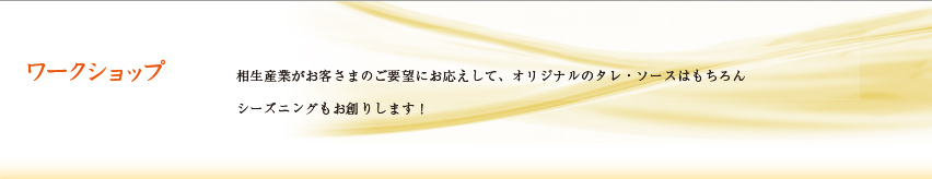 ワークショップ　相生産業がお客さまのご要望にお応えして、オリジナルのタレ・ソースはもちろんシーズニングもお創りします！