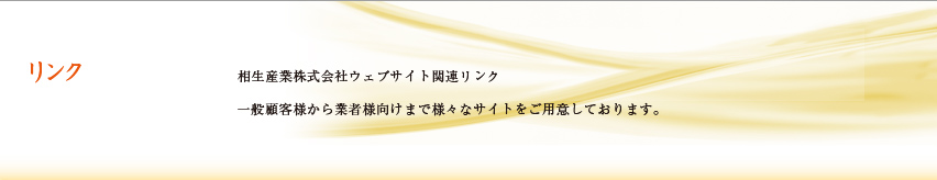 リンク　相生産業株式会社ウェブサイト関連リンク　一般顧客様から業者様向けまで様々なサイトをご用意しております。