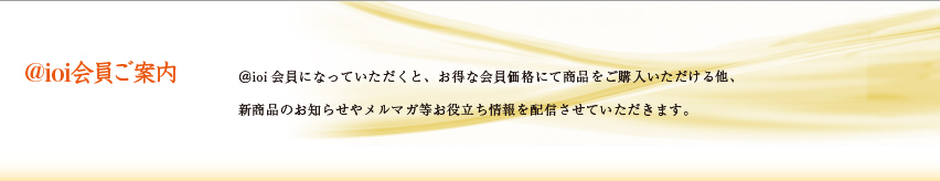 ＠ioi会員ご案内　＠ioi会員になっていただくと、お得な会員価格にて商品をご購入いただける他、新商品のお知らせやメルマガ等お役立ち情報を配信させていただきます。