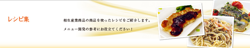 レシピ集 相生産業商品の商品を使ったレシピをご紹介します。メニュー開発の参考にお役立てください！