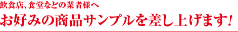 飲食店、食堂などの業者様へ　お好みの商品サンプルを差し上げます！